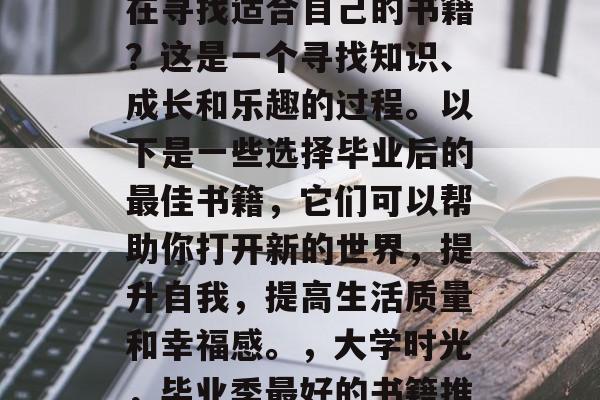 毕业的季节，你们是否在寻找适合自己的书籍？这是一个寻找知识、成长和乐趣的过程。以下是一些选择毕业后的最佳书籍，它们可以帮助你打开新的世界，提升自我，提高生活质量和幸福感。，大学时光，毕业季最好的书籍推荐