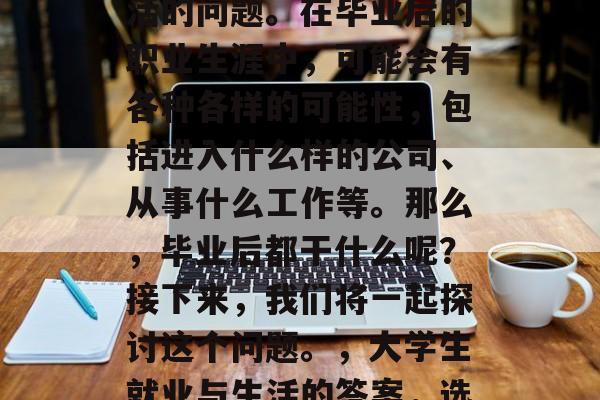 高考过后，毕业生们通常会面临选择就业和生活的问题。在毕业后的职业生涯中，可能会有各种各样的可能性，包括进入什么样的公司、从事什么工作等。那么，毕业后都干什么呢？接下来，我们将一起探讨这个问题。，大学生就业与生活的答案，选择何种职业和生活方式?