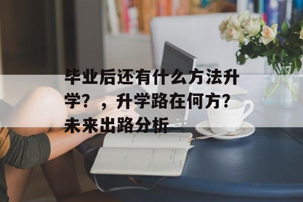 毕业后还有什么方法升学?,升学路在何方?未来出路分析 毕业后还有什么方法升学?,升学路在何方?未来出路分析