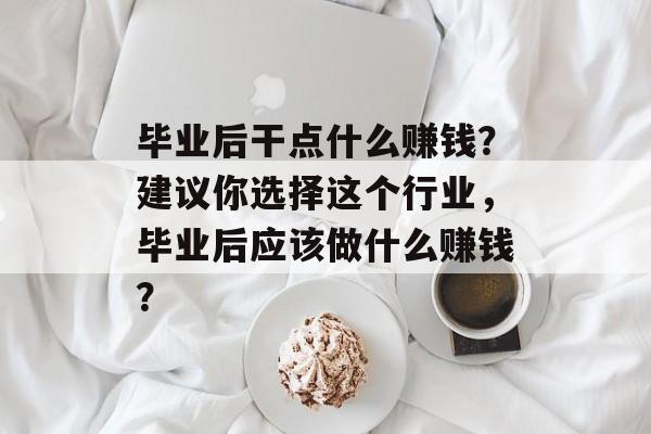 毕业后干点什么赚钱？建议你选择这个行业，毕业后应该做什么赚钱？
