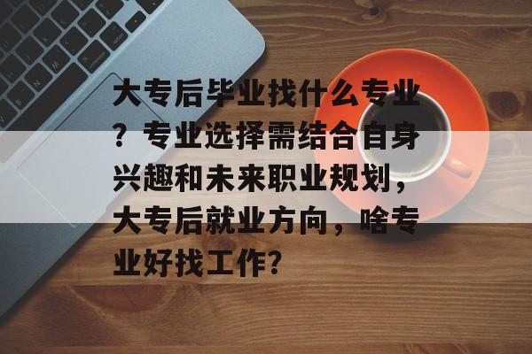 大专后毕业找什么专业？专业选择需结合自身兴趣和未来职业规划，大专后就业方向，啥专业好找工作？