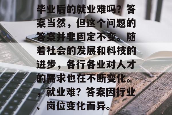 毕业后的就业难吗？答案当然，但这个问题的答案并非固定不变。随着社会的发展和科技的进步，各行各业对人才的需求也在不断变化。，就业难？答案因行业、岗位变化而异。
