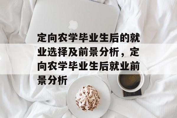 定向农学毕业生后的就业选择及前景分析，定向农学毕业生后就业前景分析