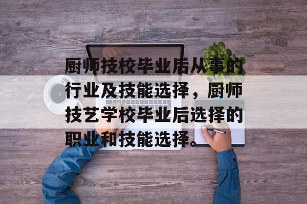 厨师技校毕业后从事的行业及技能选择,厨师技艺学校毕业后选择的职业和技能选择。 厨师技校毕业后从事的行业及技能选择,厨师技艺学校毕业后选择的职业和技能选择。