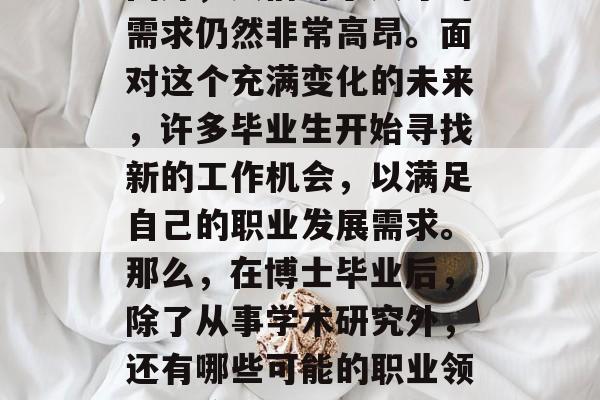 博士毕业后的就业前景依然广阔。在当今社会,无论是在国内还是在国外,人们对于人才的需求仍然非常高昂。面对这个充满变化的未来,许多毕业生开始寻找新的工作机会,以满足自己的职业发展需求。那么,在博士毕业后,除了从事学术研究外,还有哪些可能的职业领域?接下来我们将分析一下。,博士生就业前景广阔,研究、管理、创业等多元化职业 博士毕业后的就业前景依然广阔。在当今社会,无论是在国内还是在国外,人们对于人才的需求仍然非常高昂。面对这个充满变化的未来,许多毕业生开始寻找新的工作机会,以满足自己的职业发展需求。那么,在博士毕业后,除了从事学术研究外,还有哪些可能的职业领域?接下来我们将分析一下。,博士生就业前景广阔,研究、管理、创业等多元化职业