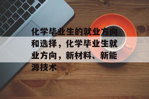 化学毕业生的就业方向和选择,化学毕业生就业方向,新材料、新能源技术 化学毕业生的就业方向和选择,化学毕业生就业方向,新材料、新能源技术