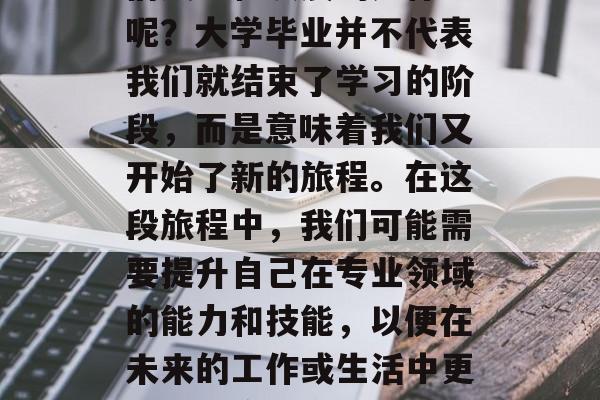 毕业后的学习路径有很多，但是真正能帮助我们成长和发展的是什么呢？大学毕业并不代表我们就结束了学习的阶段，而是意味着我们又开始了新的旅程。在这段旅程中，我们可能需要提升自己在专业领域的能力和技能，以便在未来的工作或生活中更好地适应社会的需求。，提升自我，从毕业生到职场新人的转型之路