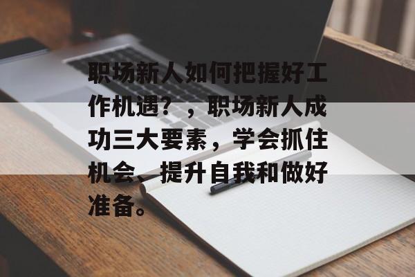 职场新人如何把握好工作机遇?,职场新人成功三大要素,学会抓住机会、提升自我和做好准备。 职场新人如何把握好工作机遇?,职场新人成功三大要素,学会抓住机会、提升自我和做好准备。