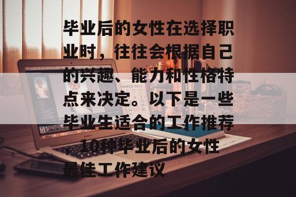 毕业后的女性在选择职业时,往往会根据自己的兴趣、能力和性格特点来决定。以下是一些毕业生适合的工作推荐,10种毕业后的女性最佳工作建议 毕业后的女性在选择职业时,往往会根据自己的兴趣、能力和性格特点来决定。以下是一些毕业生适合的工作推荐,10种毕业后的女性最佳工作建议