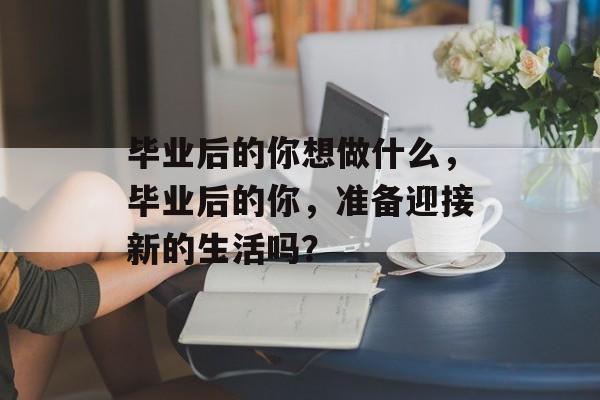 毕业后的你想做什么,毕业后的你,准备迎接新的生活吗? 毕业后的你想做什么,毕业后的你,准备迎接新的生活吗?