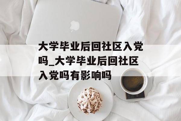 大学毕业后回社区入党吗_大学毕业后回社区入党吗有影响吗