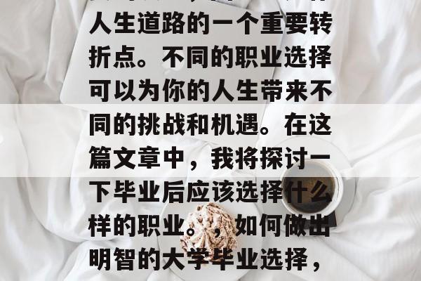 毕业后的选择是一件重要的决定，因为它是你人生道路的一个重要转折点。不同的职业选择可以为你的人生带来不同的挑战和机遇。在这篇文章中，我将探讨一下毕业后应该选择什么样的职业。，如何做出明智的大学毕业选择，职业生涯中的转折点与挑战
