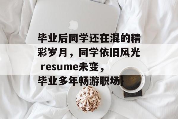 毕业后同学还在混的精彩岁月，同学依旧风光 resume未变，毕业多年畅游职场}