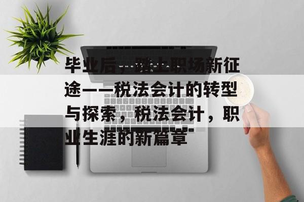 毕业后，踏上职场新征途——税法会计的转型与探索，税法会计，职业生涯的新篇章