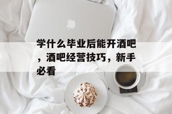 学什么毕业后能开酒吧，酒吧经营技巧，新手必看