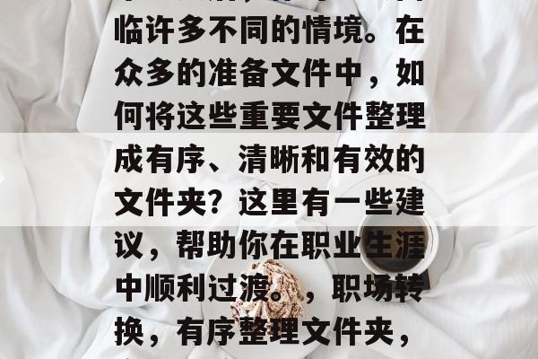 毕业之后,你可能会面临许多不同的情境。在众多的准备文件中,如何将这些重要文件整理成有序、清晰和有效的文件夹?这里有一些建议,帮助你在职业生涯中顺利过渡。,职场转换,有序整理文件夹,高效过渡新角色 毕业之后,你可能会面临许多不同的情境。在众多的准备文件中,如何将这些重要文件整理成有序、清晰和有效的文件夹?这里有一些建议,帮助你在职业生涯中顺利过渡。,职场转换,有序整理文件夹,高效过渡新角色