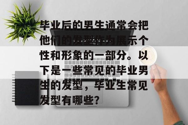 毕业后的男生通常会把他们的发型作为展示个性和形象的一部分。以下是一些常见的毕业男生的发型，毕业生常见发型有哪些？