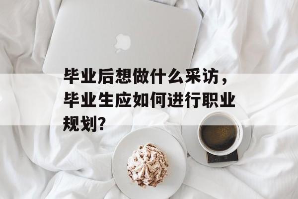 毕业后想做什么采访，毕业生应如何进行职业规划？