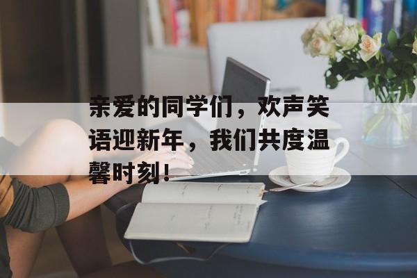 亲爱的同学们,欢声笑语迎新年,我们共度温馨时刻! 亲爱的同学们,欢声笑语迎新年,我们共度温馨时刻!