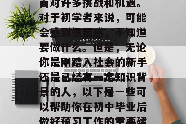 初中毕业后,进入新的学习环境意味着你需要面对许多挑战和机遇。对于初学者来说,可能会感到很困惑,不知道要做什么。但是,无论你是刚踏入社会的新手还是已经有一定知识背景的人,以下是一些可以帮助你在初中毕业后做好预习工作的重要建议。,初中生初入新环境的应对策略 初中毕业后,进入新的学习环境意味着你需要面对许多挑战和机遇。对于初学者来说,可能会感到很困惑,不知道要做什么。但是,无论你是刚踏入社会的新手还是已经有一定知识背景的人,以下是一些可以帮助你在初中毕业后做好预习工作的重要建议。,初中生初入新环境的应对策略