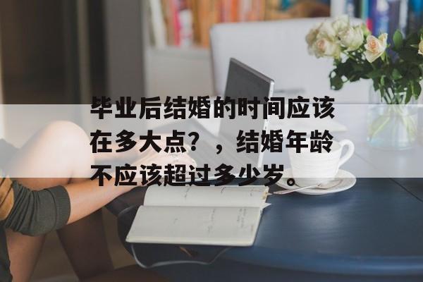 毕业后结婚的时间应该在多大点？，结婚年龄不应该超过多少岁。