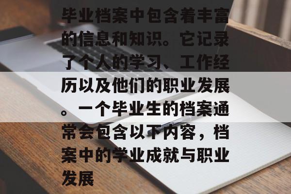 毕业档案中包含着丰富的信息和知识。它记录了个人的学习、工作经历以及他们的职业发展。一个毕业生的档案通常会包含以下内容，档案中的学业成就与职业发展