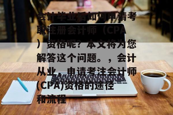 会计毕业后如何申请考取注册会计师(CPA)资格呢?本文将为您解答这个问题。,会计从业,申请考注会计师(CPA)资格的途径和流程 会计毕业后如何申请考取注册会计师(CPA)资格呢?本文将为您解答这个问题。,会计从业,申请考注会计师(CPA)资格的途径和流程