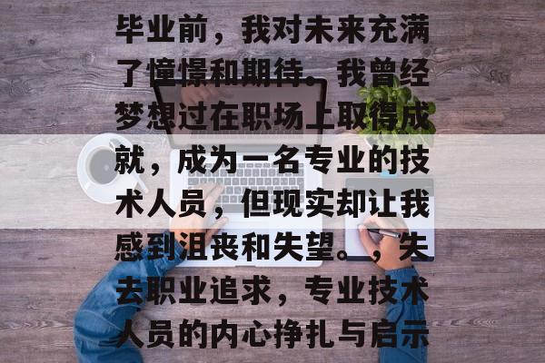 毕业前,我对未来充满了憧憬和期待。我曾经梦想过在职场上取得成就,成为一名专业的技术人员,但现实却让我感到沮丧和失望。,失去职业追求,专业技术人员的内心挣扎与启示 毕业前,我对未来充满了憧憬和期待。我曾经梦想过在职场上取得成就,成为一名专业的技术人员,但现实却让我感到沮丧和失望。,失去职业追求,专业技术人员的内心挣扎与启示