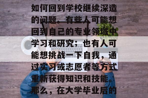 毕业了，迈出了人生的第二个重要一步。在这个阶段，许多人面临着如何回到学校继续深造的问题。有些人可能想回到自己的专业领域中学习和研究；也有人可能想挑战一下自我，通过实习或志愿者等方式重新获得知识和技能。那么，在大学毕业后的几年里，为什么要选择回校继续深造呢？，为什么选择回校深造？