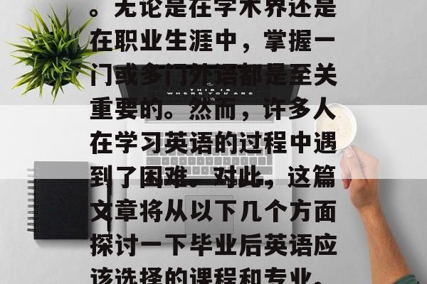 毕业后的英语能力对个人发展有着深远的影响。无论是在学术界还是在职业生涯中，掌握一门或多门外语都是至关重要的。然而，许多人在学习英语的过程中遇到了困难。对此，这篇文章将从以下几个方面探讨一下毕业后英语应该选择的课程和专业。，英语能力的重要性，大学选择应该学什么？