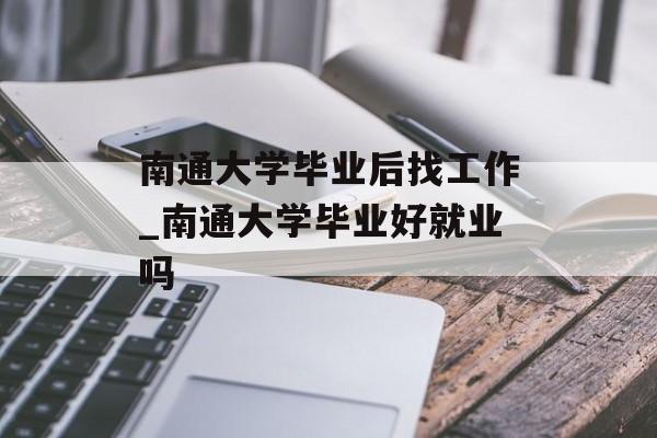南通大学毕业后找工作_南通大学毕业好就业吗 南通大学毕业后找工作_南通大学毕业好就业吗
