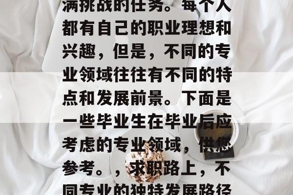 毕业就业选择是一项充满挑战的任务。每个人都有自己的职业理想和兴趣，但是，不同的专业领域往往有不同的特点和发展前景。下面是一些毕业生在毕业后应考虑的专业领域，供您参考。，求职路上，不同专业的独特发展路径分析