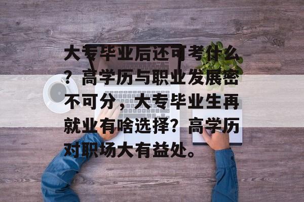 大专毕业后还可考什么？高学历与职业发展密不可分，大专毕业生再就业有啥选择？高学历对职场大有益处。