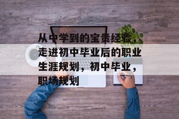 从中学到的宝贵经验，走进初中毕业后的职业生涯规划，初中毕业，职场规划