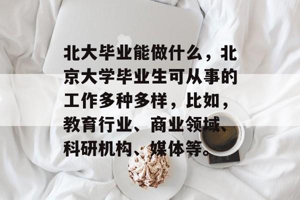 北大毕业能做什么,北京大学毕业生可从事的工作多种多样,比如,教育行业、商业领域、科研机构、媒体等。 北大毕业能做什么,北京大学毕业生可从事的工作多种多样,比如,教育行业、商业领域、科研机构、媒体等。