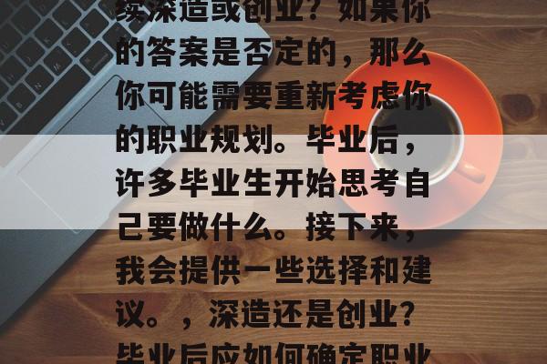 毕业后的你是否想要继续深造或创业？如果你的答案是否定的，那么你可能需要重新考虑你的职业规划。毕业后，许多毕业生开始思考自己要做什么。接下来，我会提供一些选择和建议。，深造还是创业？毕业后应如何确定职业规划