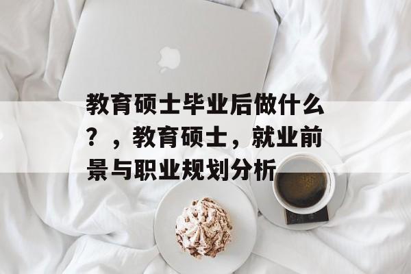 教育硕士毕业后做什么？，教育硕士，就业前景与职业规划分析