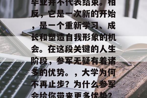 毕业并不代表结束。相反，它是一次新的开始，是一个重新学习、成长和塑造自我形象的机会。在这段关键的人生阶段，参军无疑有着诸多的优势。，大学为何不再止步？为什么参军会给你带来更多优势？