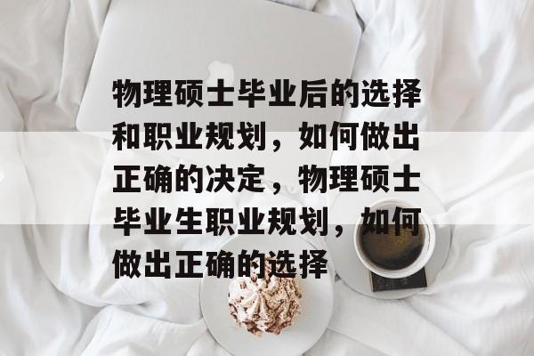 物理硕士毕业后的选择和职业规划，如何做出正确的决定，物理硕士毕业生职业规划，如何做出正确的选择
