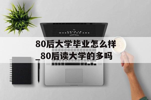80后大学毕业怎么样_80后读大学的多吗 80后大学毕业怎么样_80后读大学的多吗