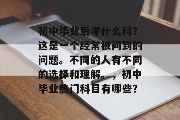 初中毕业后考什么科?这是一个经常被问到的问题。不同的人有不同的选择和理解。,初中毕业热门科目有哪些? 初中毕业后考什么科?这是一个经常被问到的问题。不同的人有不同的选择和理解。,初中毕业热门科目有哪些?