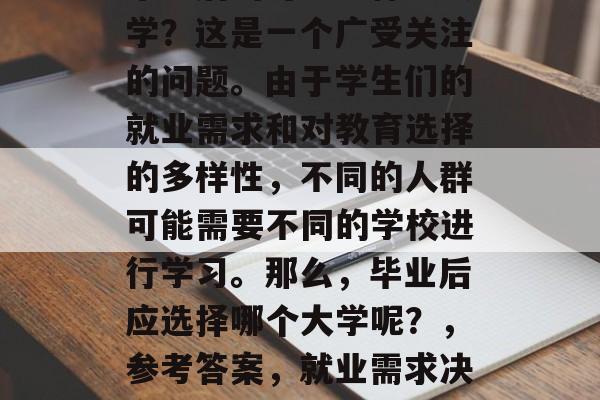 毕业后的可以上什么大学？这是一个广受关注的问题。由于学生们的就业需求和对教育选择的多样性，不同的人群可能需要不同的学校进行学习。那么，毕业后应选择哪个大学呢？，参考答案，就业需求决定大学选择