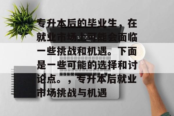 专升本后的毕业生,在就业市场上可能会面临一些挑战和机遇。下面是一些可能的选择和讨论点。,专升本后就业市场挑战与机遇 专升本后的毕业生,在就业市场上可能会面临一些挑战和机遇。下面是一些可能的选择和讨论点。,专升本后就业市场挑战与机遇