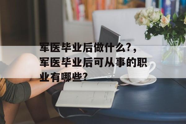 军医毕业后做什么?，军医毕业后可从事的职业有哪些?