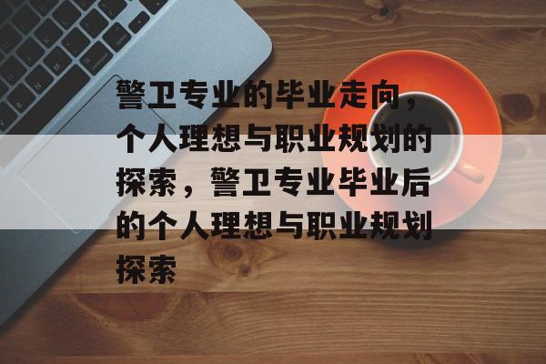 警卫专业的毕业走向,个人理想与职业规划的探索,警卫专业毕业后的个人理想与职业规划探索 警卫专业的毕业走向,个人理想与职业规划的探索,警卫专业毕业后的个人理想与职业规划探索