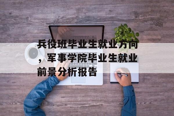 兵役班毕业生就业方向，军事学院毕业生就业前景分析报告
