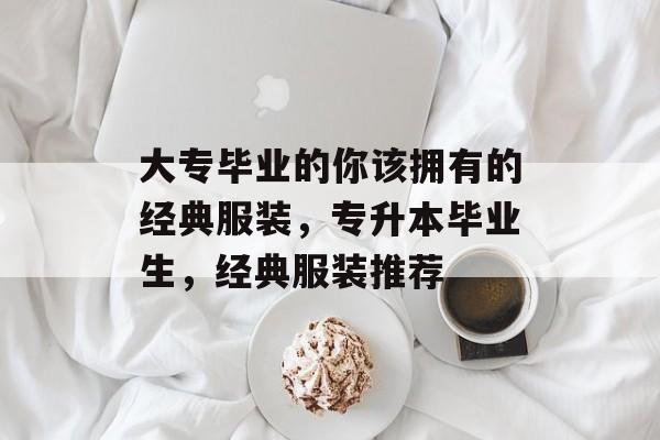 大专毕业的你该拥有的经典服装,专升本毕业生,经典服装推荐 大专毕业的你该拥有的经典服装,专升本毕业生,经典服装推荐