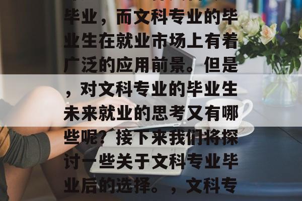 在如今的数字化时代，许多学生选择文科专业毕业，而文科专业的毕业生在就业市场上有着广泛的应用前景。但是，对文科专业的毕业生未来就业的思考又有哪些呢？接下来我们将探讨一些关于文科专业毕业后的选择。，文科专业毕业生的就业前景分析及选择建议