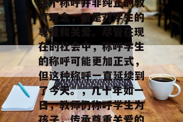 毕业多年后,教师仍然时常称呼学生为孩子,这个称呼并非纯正的教育理念,而是对学生的尊重和关爱。尽管在现在的社会中,称呼学生的称呼可能更加正式,但这种称呼一直延续到了今天。,几十年如一日,教师仍称呼学生为孩子,传承尊重关爱的理念,当今社会怎选择称呼方式? 毕业多年后,教师仍然时常称呼学生为孩子,这个称呼并非纯正的教育理念,而是对学生的尊重和关爱。尽管在现在的社会中,称呼学生的称呼可能更加正式,但这种称呼一直延续到了今天。,几十年如一日,教师仍称呼学生为孩子,传承尊重关爱的理念,当今社会怎选择称呼方式?