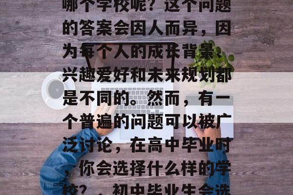 初中毕业后,你选择了哪个学校呢?这个问题的答案会因人而异,因为每个人的成长背景、兴趣爱好和未来规划都是不同的。然而,有一个普遍的问题可以被广泛讨论,在高中毕业时,你会选择什么样的学校?,初中毕业生会选择哪些大学? 初中毕业后,你选择了哪个学校呢?这个问题的答案会因人而异,因为每个人的成长背景、兴趣爱好和未来规划都是不同的。然而,有一个普遍的问题可以被广泛讨论,在高中毕业时,你会选择什么样的学校?,初中毕业生会选择哪些大学?